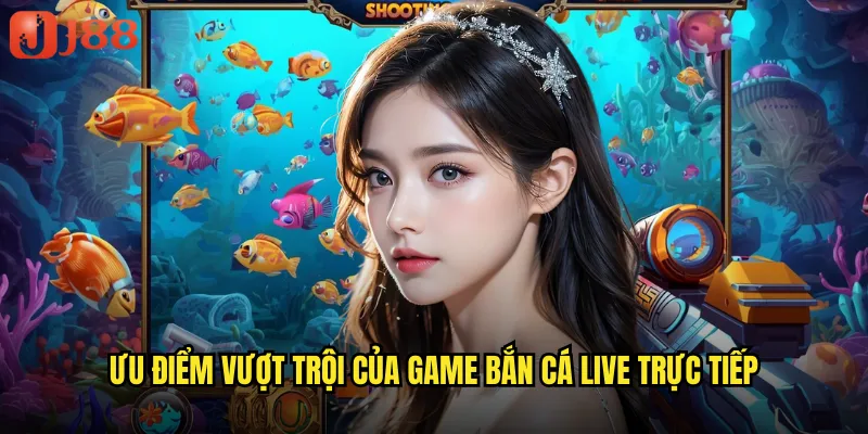 Bắn Cá Xèng Live JJ88 Trực Tiếp Với Dealer Xinh Đẹp 3 Ưu điểm vượt trội của game bắn cá live trực tiếp